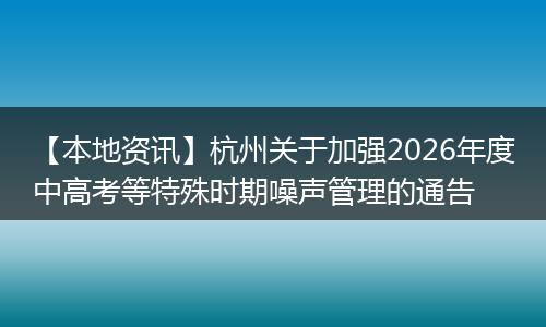 【本地资讯】杭州关于加强2026年度中高考等特殊时期噪声管理的通告