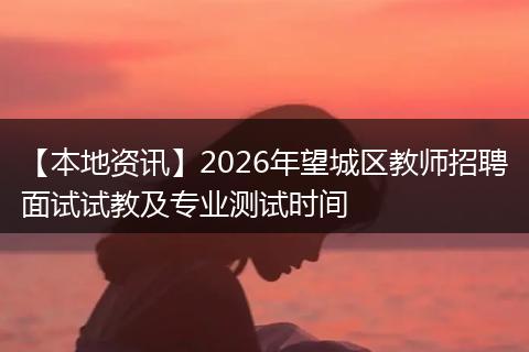 【本地资讯】2026年望城区教师招聘面试试教及专业测试时间