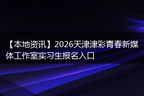 【本地资讯】2026天津津彩青春新媒体工作室实习生报名入口
