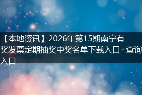 【本地资讯】2026年第15期南宁有奖发票定期抽奖中奖名单下载入口+查询入口