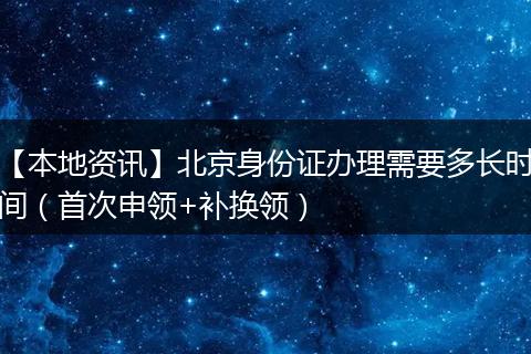 【本地资讯】北京身份证办理需要多长时间（首次申领+补换领）