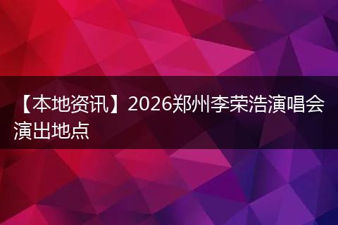 【本地资讯】2026郑州李荣浩演唱会演出地点