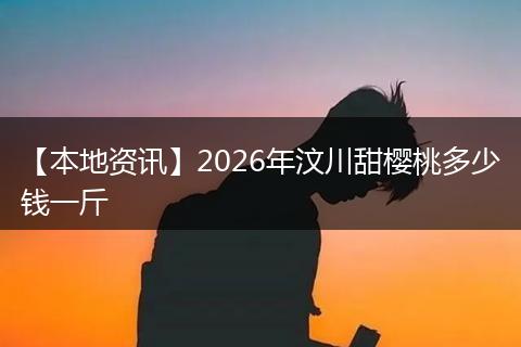 【本地资讯】2026年汶川甜樱桃多少钱一斤