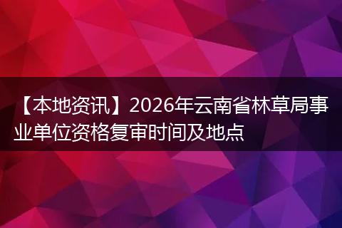 【本地资讯】2026年云南省林草局事业单位资格复审时间及地点