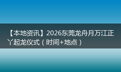 【本地资讯】2026东莞龙舟月万江正丫起龙仪式（时间+地点）
