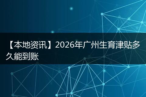 【本地资讯】2026年广州生育津贴多久能到账