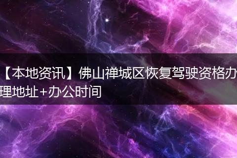 【本地资讯】佛山禅城区恢复驾驶资格办理地址+办公时间