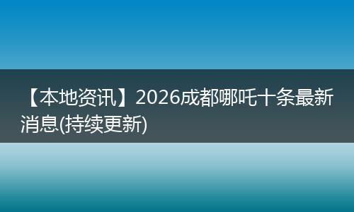 【本地资讯】2026成都哪吒十条最新消息(持续更新)