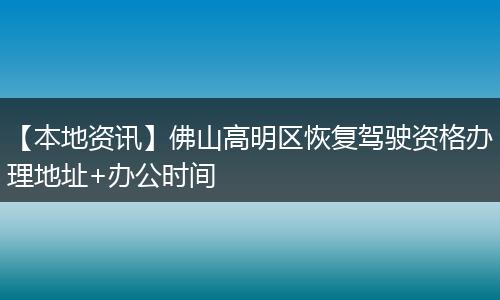 【本地资讯】佛山高明区恢复驾驶资格办理地址+办公时间