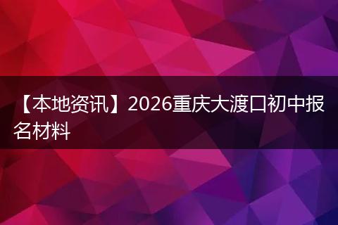【本地资讯】2026重庆大渡口初中报名材料