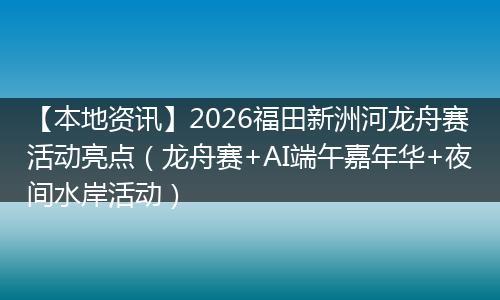 【本地资讯】2026福田新洲河龙舟赛活动亮点（龙舟赛+AI端午嘉年华+夜间水岸活动）