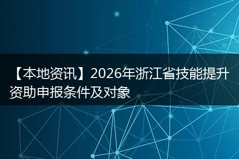 【本地资讯】2026年浙江省技能提升资助申报条件及对象