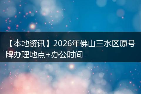 【本地资讯】2026年佛山三水区原号牌办理地点+办公时间