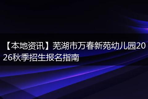 【本地资讯】芜湖市万春新苑幼儿园2026秋季招生报名指南