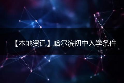 【本地资讯】哈尔滨初中入学条件