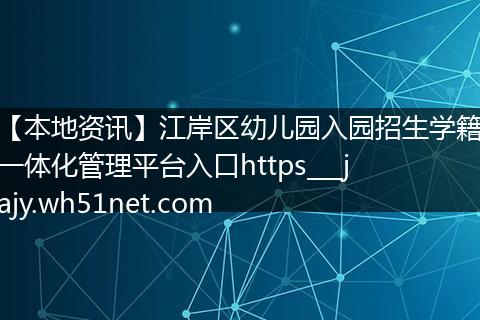 【本地资讯】江岸区幼儿园入园招生学籍一体化管理平台入口https___jajy.wh51net.com