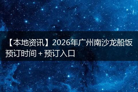 【本地资讯】2026年广州南沙龙船饭预订时间＋预订入口