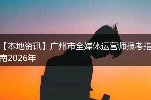 【本地资讯】广州市全媒体运营师报考指南2026年