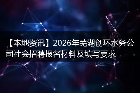 【本地资讯】2026年芜湖创环水务公司社会招聘报名材料及填写要求