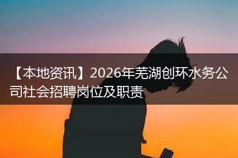 【本地资讯】2026年芜湖创环水务公司社会招聘岗位及职责