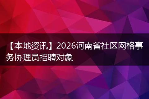 【本地资讯】2026河南省社区网格事务协理员招聘对象