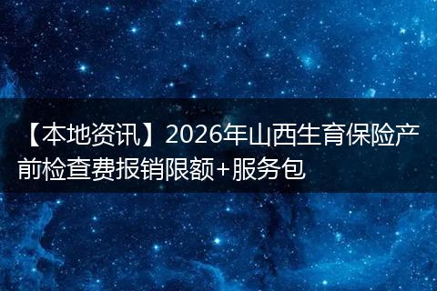 【本地资讯】2026年山西生育保险产前检查费报销限额+服务包
