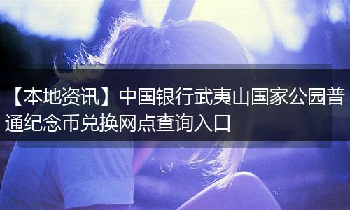 【本地资讯】中国银行武夷山国家公园普通纪念币兑换网点查询入口