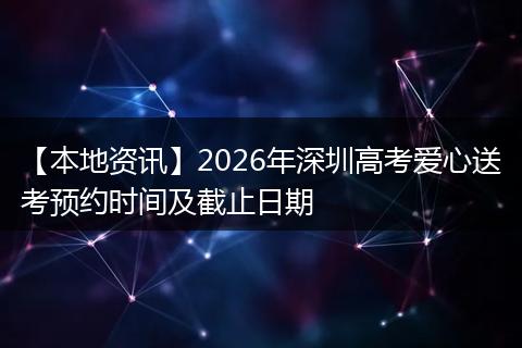 【本地资讯】2026年深圳高考爱心送考预约时间及截止日期