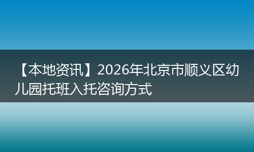 【本地资讯】2026年北京市顺义区幼儿园托班入托咨询方式
