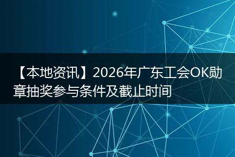 【本地资讯】2026年广东工会OK勋章抽奖参与条件及截止时间