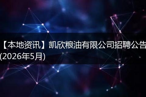 【本地资讯】凯欣粮油有限公司招聘公告(2026年5月)