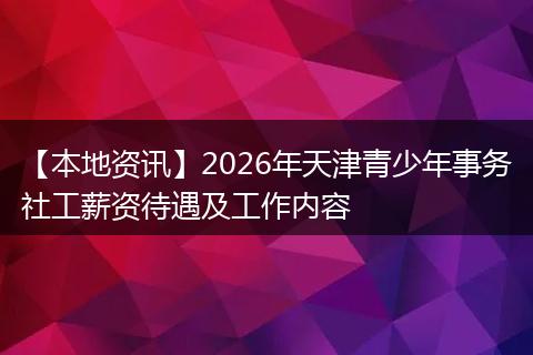 【本地资讯】2026年天津青少年事务社工薪资待遇及工作内容