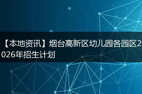 【本地资讯】烟台高新区幼儿园各园区2026年招生计划