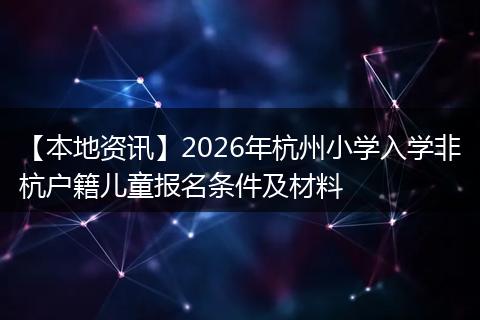 【本地资讯】2026年杭州小学入学非杭户籍儿童报名条件及材料