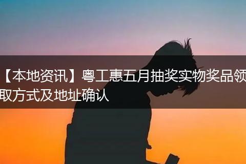 【本地资讯】粤工惠五月抽奖实物奖品领取方式及地址确认