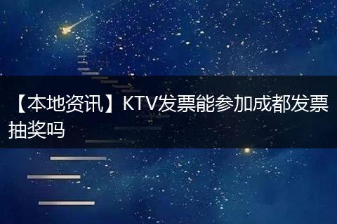 【本地资讯】KTV发票能参加成都发票抽奖吗