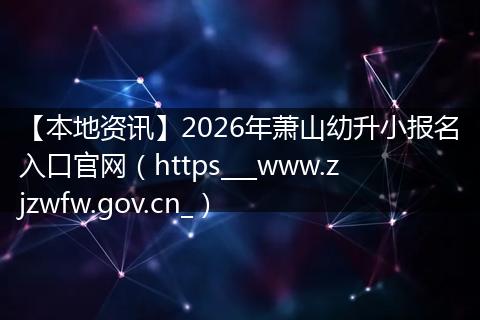 【本地资讯】2026年萧山幼升小报名入口官网（https___www.zjzwfw.gov.cn_）