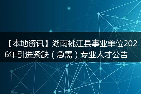 【本地资讯】湖南桃江县事业单位2026年引进紧缺（急需）专业人才公告