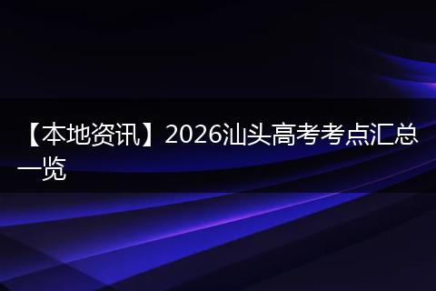 【本地资讯】2026汕头高考考点汇总一览