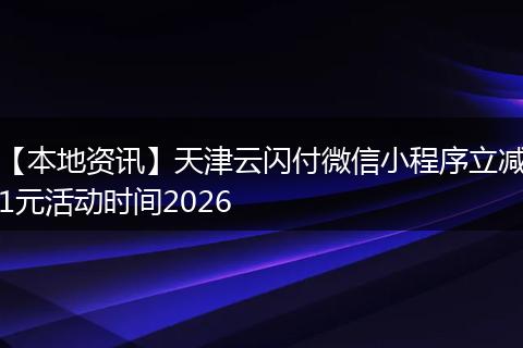 【本地资讯】天津云闪付微信小程序立减1元活动时间2026