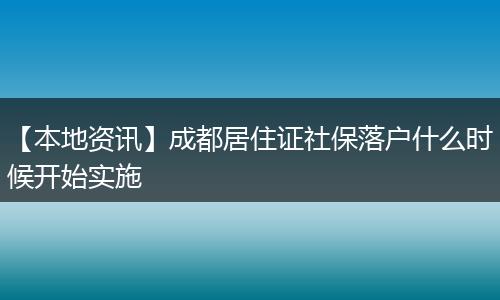【本地资讯】成都居住证社保落户什么时候开始实施