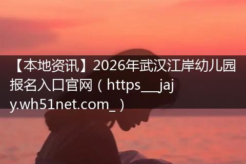 【本地资讯】2026年武汉江岸幼儿园报名入口官网（https___jajy.wh51net.com_）