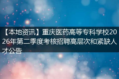 【本地资讯】重庆医药高等专科学校2026年第二季度考核招聘高层次和紧缺人才公告