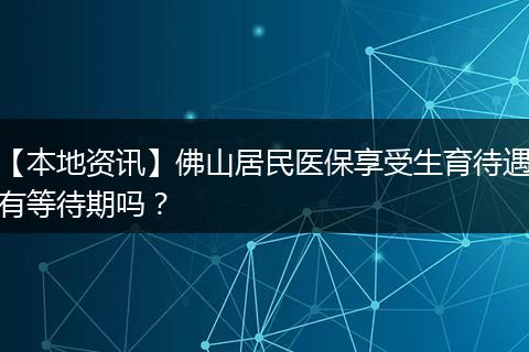 【本地资讯】佛山居民医保享受生育待遇有等待期吗？