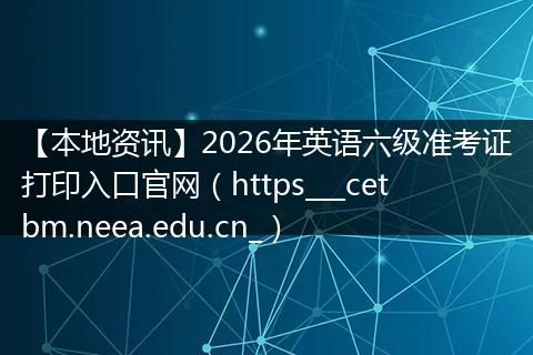 【本地资讯】2026年英语六级准考证打印入口官网（https___cetbm.neea.edu.cn_）