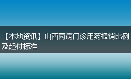【本地资讯】山西两病门诊用药报销比例及起付标准
