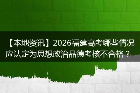 【本地资讯】2026福建高考哪些情况应认定为思想政治品德考核不合格？
