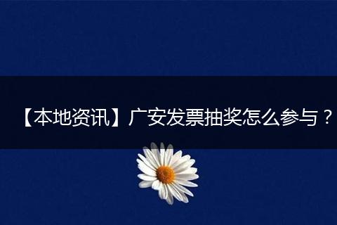 【本地资讯】广安发票抽奖怎么参与？