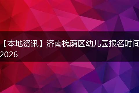 【本地资讯】济南槐荫区幼儿园报名时间2026
