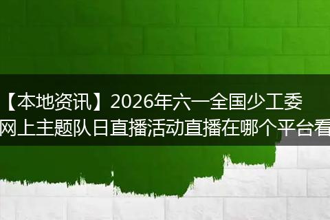【本地资讯】2026年六一全国少工委网上主题队日直播活动直播在哪个平台看